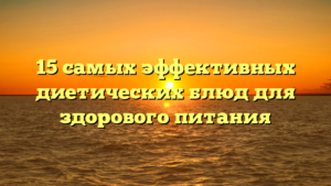 15 самых эффективных диетических блюд для здорового питания