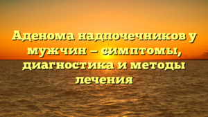 Аденома надпочечников у мужчин — симптомы, диагностика и методы лечения