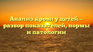 Анализ крови у детей — разбор показателей, нормы и патологии