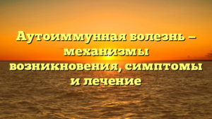 Аутоиммунная болезнь — механизмы возникновения, симптомы и лечение