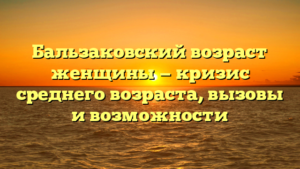 Бальзаковский возраст женщины — кризис среднего возраста, вызовы и возможности