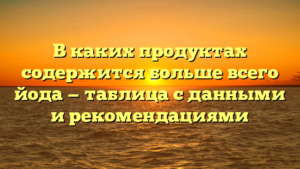 В каких продуктах содержится больше всего йода — таблица с данными и рекомендациями
