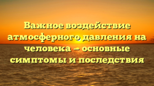 Важное воздействие атмосферного давления на человека — основные симптомы и последствия
