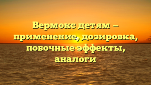 Вермокс детям — применение, дозировка, побочные эффекты, аналоги
