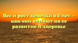 Вес и рост девочки в 8 лет — как они влияют на ее развитие и здоровье
