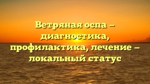 Ветряная оспа — диагностика, профилактика, лечение — локальный статус