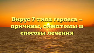 Вирус 7 типа герпеса — причины, симптомы и способы лечения