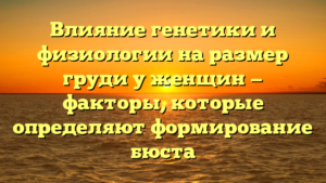 Влияние генетики и физиологии на размер груди у женщин — факторы, которые определяют формирование бюста