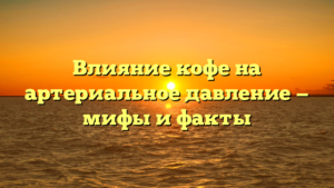 Влияние кофе на артериальное давление — мифы и факты