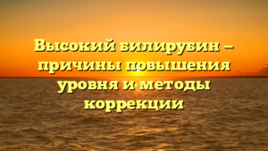 Высокий билирубин — причины повышения уровня и методы коррекции