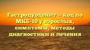 Гастродуоденит — код по МКБ-10 у взрослых, симптомы, методы диагностики и лечения