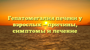Гепатомегалия печени у взрослых — причины, симптомы и лечение