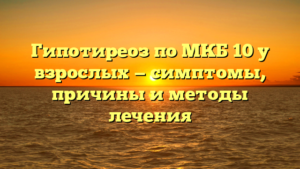Гипотиреоз по МКБ 10 у взрослых — симптомы, причины и методы лечения