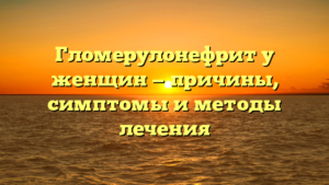 Гломерулонефрит у женщин — причины, симптомы и методы лечения