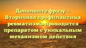 Дополните фразу — Вторичная профилактика ревматизма проводится препаратом с уникальным механизмом действия