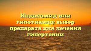 Индапамид или гипотиазид: выбор препарата для лечения гипертонии