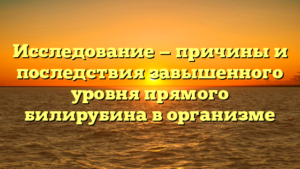 Исследование — причины и последствия завышенного уровня прямого билирубина в организме