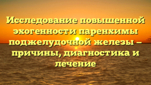 Исследование повышенной эхогенности паренхимы поджелудочной железы — причины, диагностика и лечение