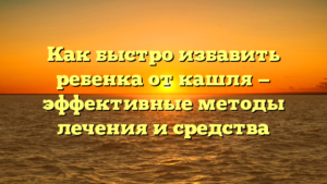 Как быстро избавить ребенка от кашля — эффективные методы лечения и средства