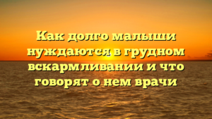 Как долго малыши нуждаются в грудном вскармливании и что говорят о нем врачи