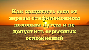 Как защитить себя от заразы стафилококком половым путем и не допустить серьезных осложнений