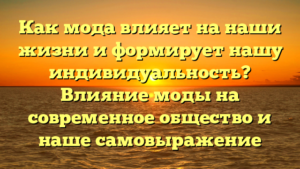 Как мода влияет на наши жизни и формирует нашу индивидуальность? Влияние моды на современное общество и наше самовыражение