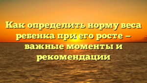 Как определить норму веса ребенка при его росте — важные моменты и рекомендации