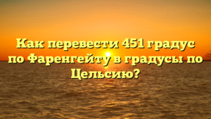 Как перевести 451 градус по Фаренгейту в градусы по Цельсию?