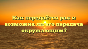 Как передаётся рак и возможна ли его передача окружающим?