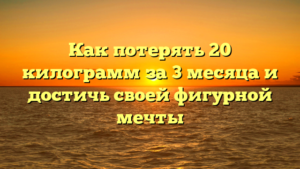 Как потерять 20 килограмм за 3 месяца и достичь своей фигурной мечты