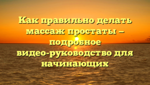 Как правильно делать массаж простаты — подробное видео-руководство для начинающих