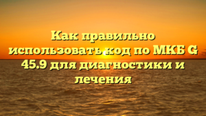 Как правильно использовать код по МКБ G 45.9 для диагностики и лечения