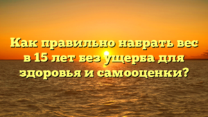 Как правильно набрать вес в 15 лет без ущерба для здоровья и самооценки?