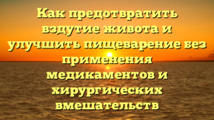 Как предотвратить вздутие живота и улучшить пищеварение без применения медикаментов и хирургических вмешательств