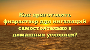 Как приготовить физраствор для ингаляций самостоятельно в домашних условиях?