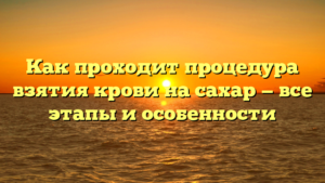 Как проходит процедура взятия крови на сахар — все этапы и особенности