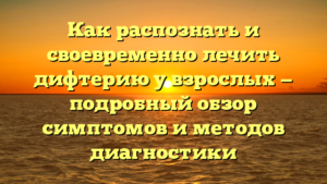 Как распознать и своевременно лечить дифтерию у взрослых — подробный обзор симптомов и методов диагностики