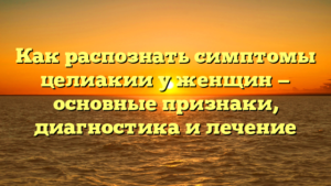 Как распознать симптомы целиакии у женщин — основные признаки, диагностика и лечение