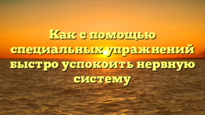 Как с помощью специальных упражнений быстро успокоить нервную систему
