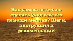 Как самостоятельно сделать укол себе без помощи медика? Шаги, инструкция и рекомендации