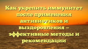 Как укрепить иммунитет после применения антибиотиков и выздоровления — эффективные методы и рекомендации