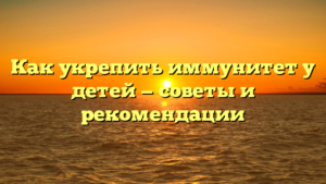 Как укрепить иммунитет у детей — советы и рекомендации