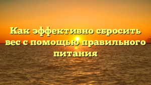 Как эффективно сбросить вес с помощью правильного питания
