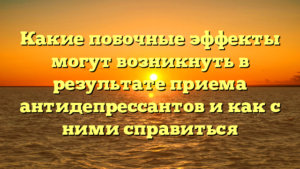Какие побочные эффекты могут возникнуть в результате приема антидепрессантов и как с ними справиться