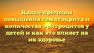 Какие причины повышения гематокрита и количества эритроцитов у детей и как это влияет на их здоровье