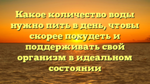 Какое количество воды нужно пить в день, чтобы скорее похудеть и поддерживать свой организм в идеальном состоянии