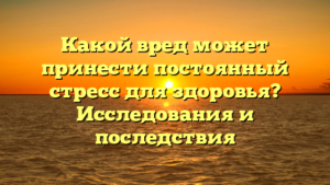Какой вред может принести постоянный стресс для здоровья? Исследования и последствия