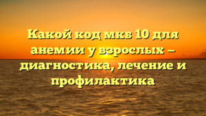 Какой код мкб 10 для анемии у взрослых — диагностика, лечение и профилактика