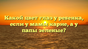 Какой цвет глаз у ребенка, если у мамы карие, а у папы зеленые?