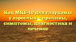 Код МКБ-10 для глаукомы у взрослых — причины, симптомы, диагностика и лечение
